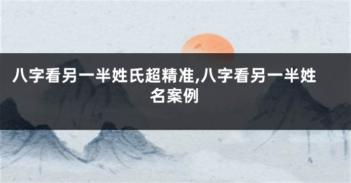 八字看另一半姓氏超精准,八字看另一半姓名案例
