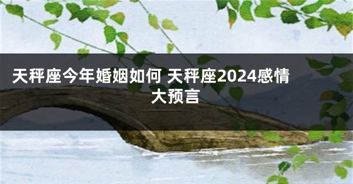 天秤座今年婚姻如何 天秤座2024感情大预言