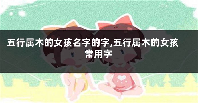 五行属木的女孩名字的字,五行属木的女孩常用字