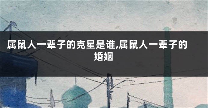 属鼠人一辈子的克星是谁,属鼠人一辈子的婚姻