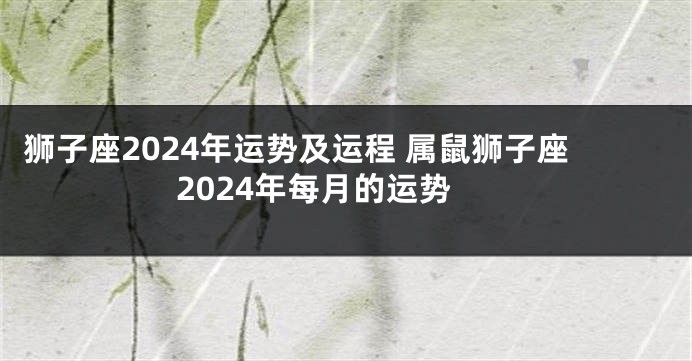 狮子座2024年运势及运程 属鼠狮子座2024年每月的运势