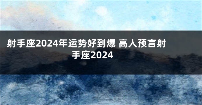 射手座2024年运势好到爆 高人预言射手座2024