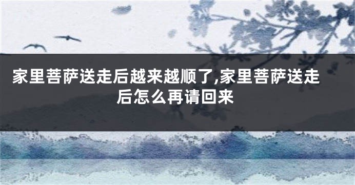 家里菩萨送走后越来越顺了,家里菩萨送走后怎么再请回来
