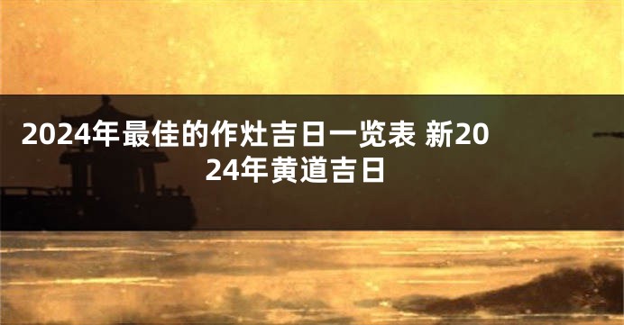 2024年最佳的作灶吉日一览表 新2024年黄道吉日