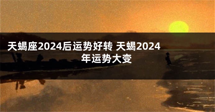 天蝎座2024后运势好转 天蝎2024年运势大变