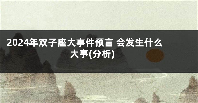 2024年双子座大事件预言 会发生什么大事(分析)