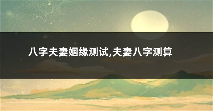 八字夫妻姻缘测试,夫妻八字测算