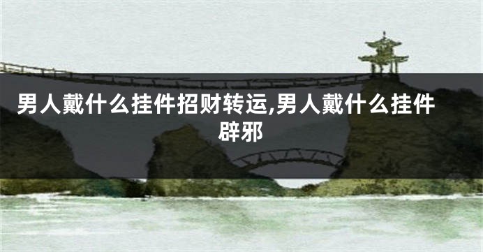 男人戴什么挂件招财转运,男人戴什么挂件辟邪