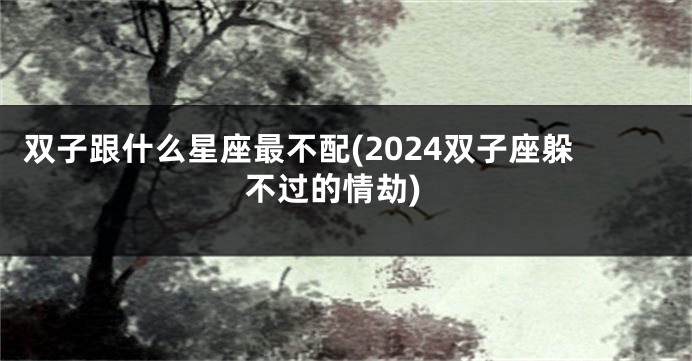 双子跟什么星座最不配(2024双子座躲不过的情劫)