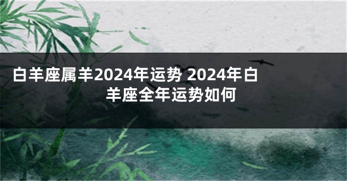 白羊座属羊2024年运势 2024年白羊座全年运势如何