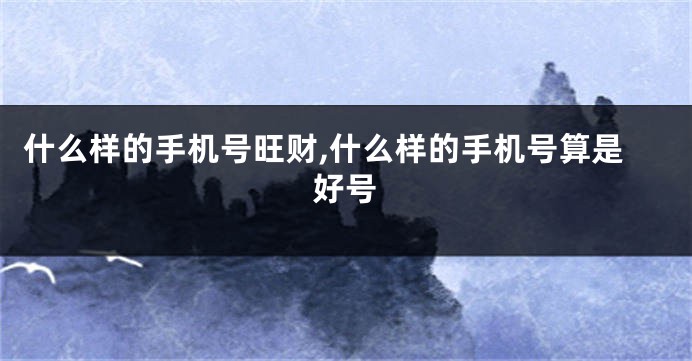 什么样的手机号旺财,什么样的手机号算是好号
