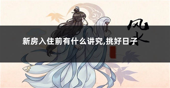 新房入住前有什么讲究,挑好日子
