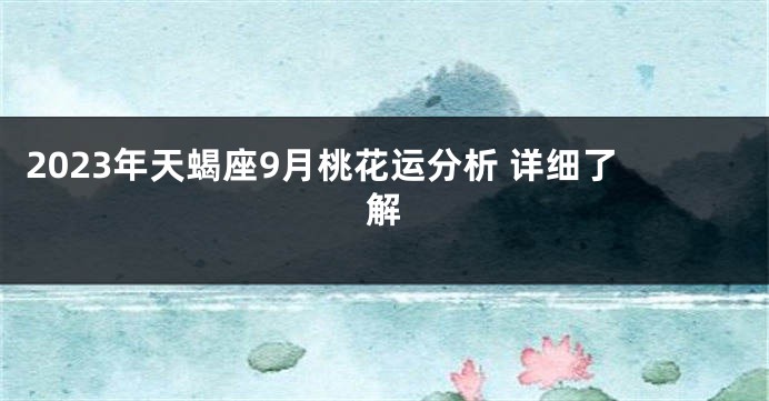 2023年天蝎座9月桃花运分析 详细了解