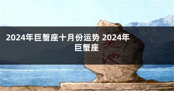 2024年巨蟹座十月份运势 2024年巨蟹座