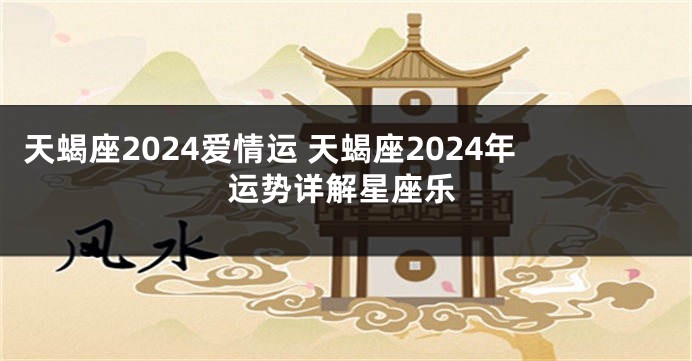 天蝎座2024爱情运 天蝎座2024年运势详解星座乐