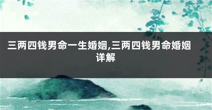 三两四钱男命一生婚姻,三两四钱男命婚姻详解