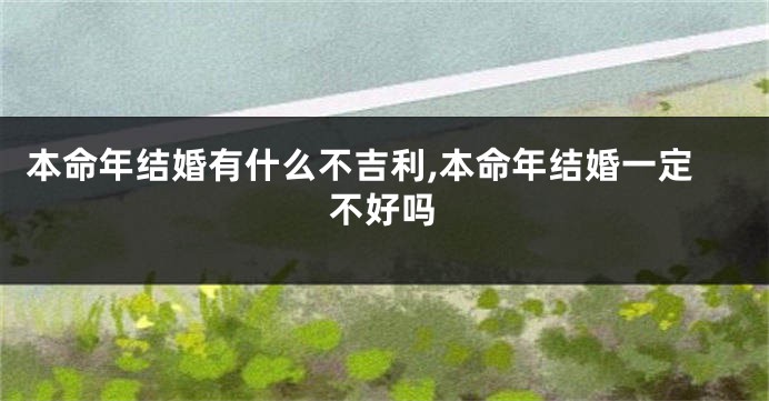 本命年结婚有什么不吉利,本命年结婚一定不好吗