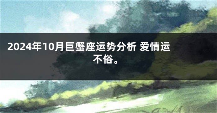 2024年10月巨蟹座运势分析 爱情运不俗。