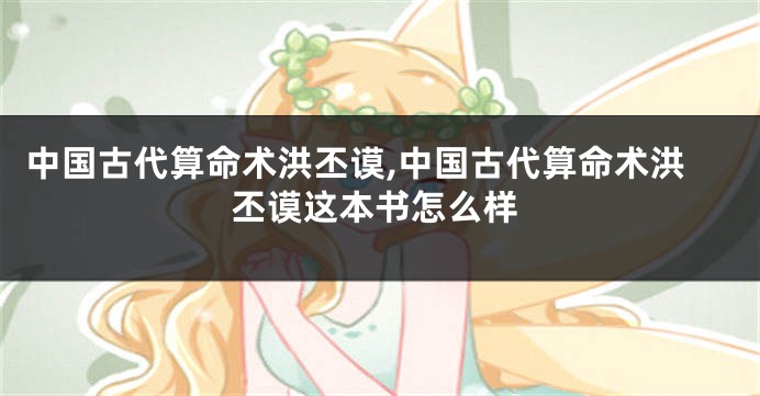 中国古代算命术洪丕谟,中国古代算命术洪丕谟这本书怎么样