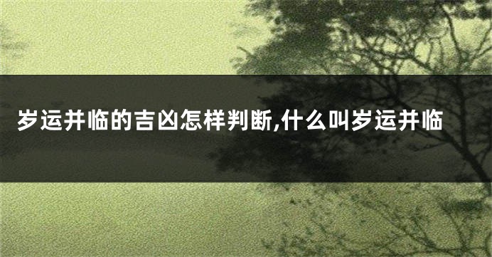 岁运并临的吉凶怎样判断,什么叫岁运并临