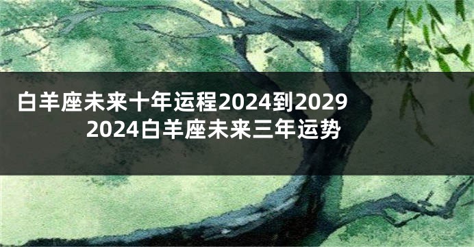 白羊座未来十年运程2024到2029 2024白羊座未来三年运势