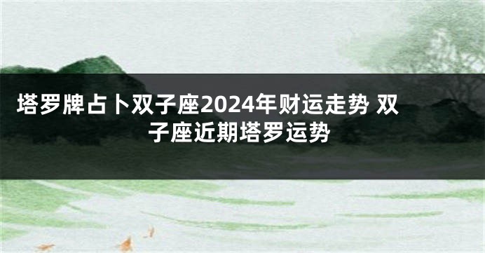 塔罗牌占卜双子座2024年财运走势 双子座近期塔罗运势