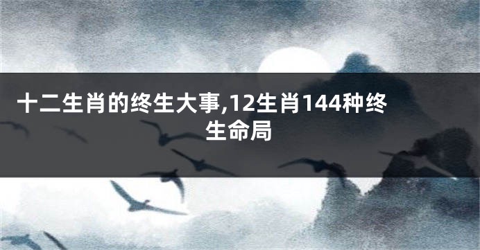 十二生肖的终生大事,12生肖144种终生命局
