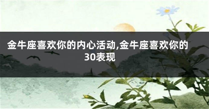 金牛座喜欢你的内心活动,金牛座喜欢你的30表现