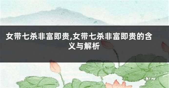 女带七杀非富即贵,女带七杀非富即贵的含义与解析