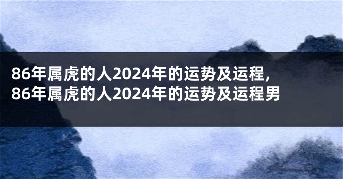86年属虎的人2024年的运势及运程,86年属虎的人2024年的运势及运程男