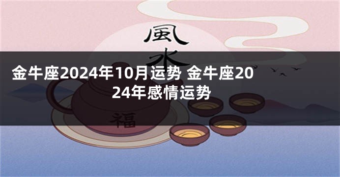 金牛座2024年10月运势 金牛座2024年感情运势