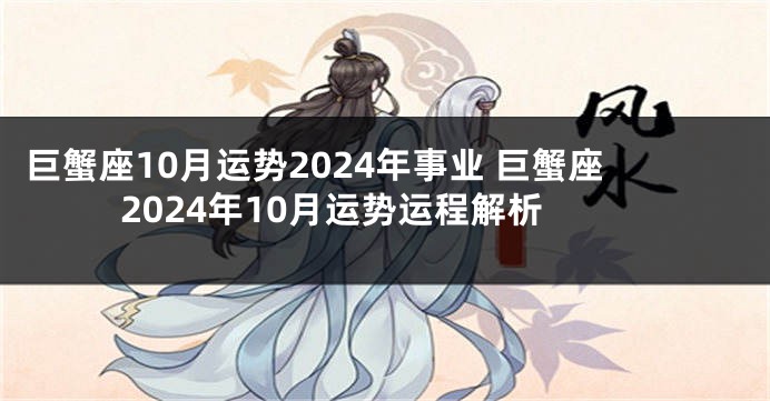巨蟹座10月运势2024年事业 巨蟹座2024年10月运势运程解析