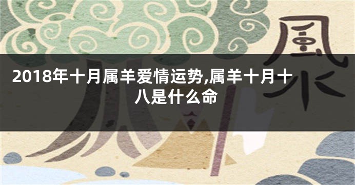 2018年十月属羊爱情运势,属羊十月十八是什么命