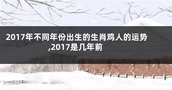 2017年不同年份出生的生肖鸡人的运势,2017是几年前