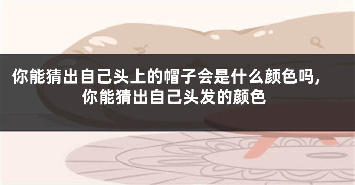 你能猜出自己头上的帽子会是什么颜色吗,你能猜出自己头发的颜色