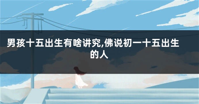 男孩十五出生有啥讲究,佛说初一十五出生的人