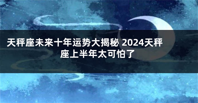 天秤座未来十年运势大揭秘 2024天秤座上半年太可怕了