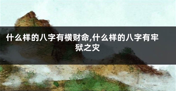 什么样的八字有横财命,什么样的八字有牢狱之灾