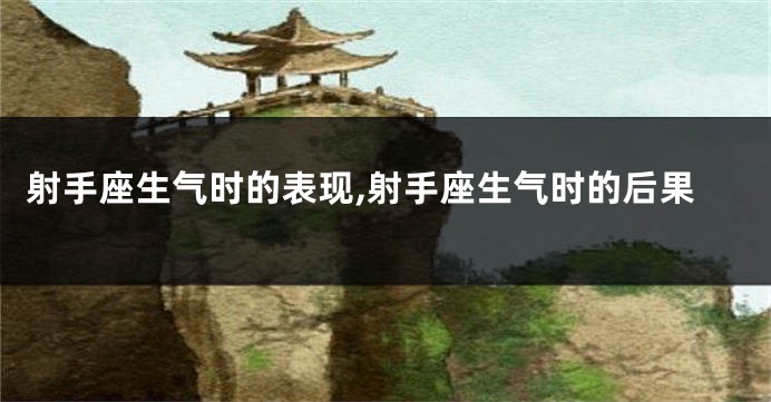 射手座生气时的表现,射手座生气时的后果