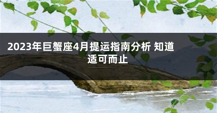 2023年巨蟹座4月提运指南分析 知道适可而止