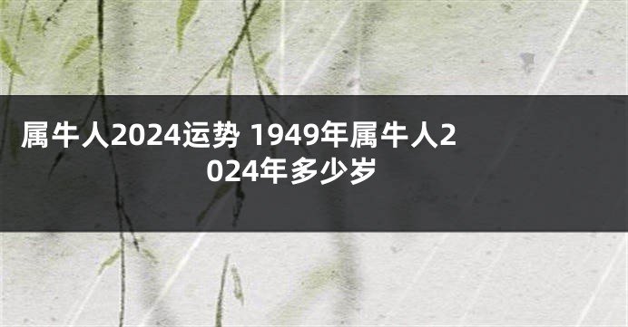 属牛人2024运势 1949年属牛人2024年多少岁