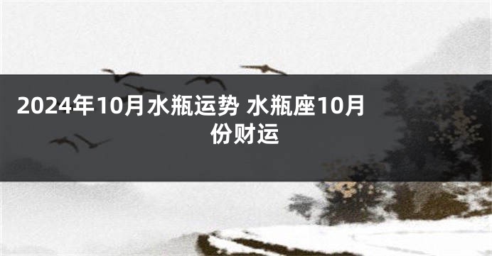 2024年10月水瓶运势 水瓶座10月份财运