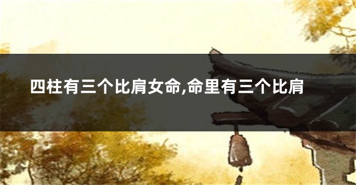 四柱有三个比肩女命,命里有三个比肩