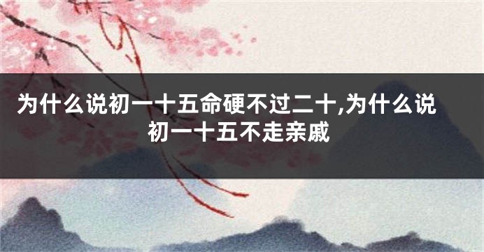 为什么说初一十五命硬不过二十,为什么说初一十五不走亲戚