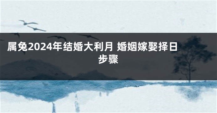 属兔2024年结婚大利月 婚姻嫁娶择日步骤