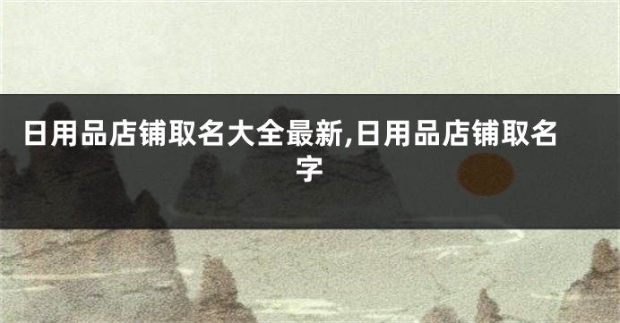 日用品店铺取名大全最新,日用品店铺取名字
