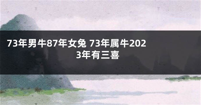 73年男牛87年女兔 73年属牛2023年有三喜