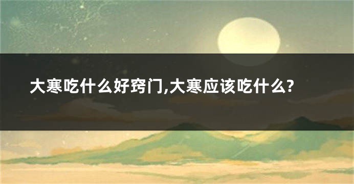 大寒吃什么好窍门,大寒应该吃什么?