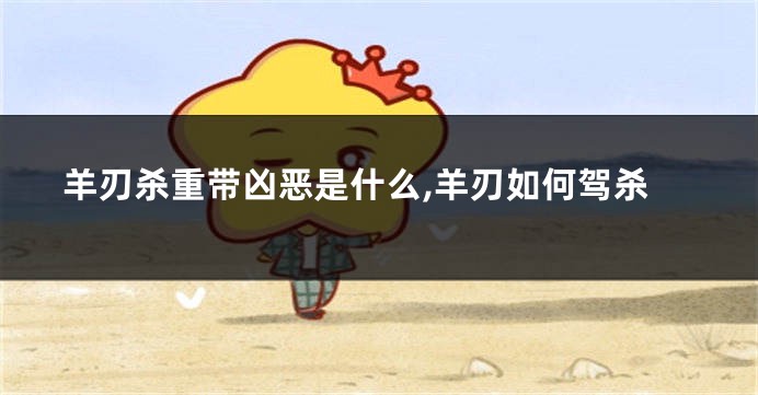 羊刃杀重带凶恶是什么,羊刃如何驾杀