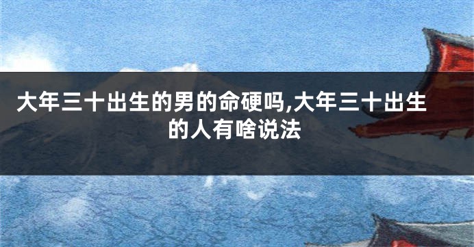 大年三十出生的男的命硬吗,大年三十出生的人有啥说法
